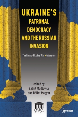 Ukraine's Patronal Democracy and the Russian Invasion: The Russia-Ukraine War, Volume One - Bálint Madlovics