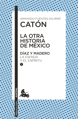 La Otra Historia de México. Díaz Y Madero I: La Espada Y El Espíritu - Armando Fuentes