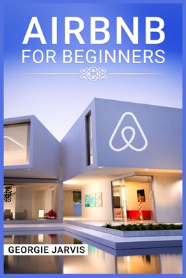 Airbnb for Beginners: Tips for Maximizing Airbnb Occupancy and Remotely Managing Your Short-Term Rental Business (2022 Guide for Newbies) - Georgie Jarvis
