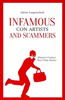 Infamous Con Artists and Scammers: History's Craziest True Crime Stories - Adrian Langenscheid