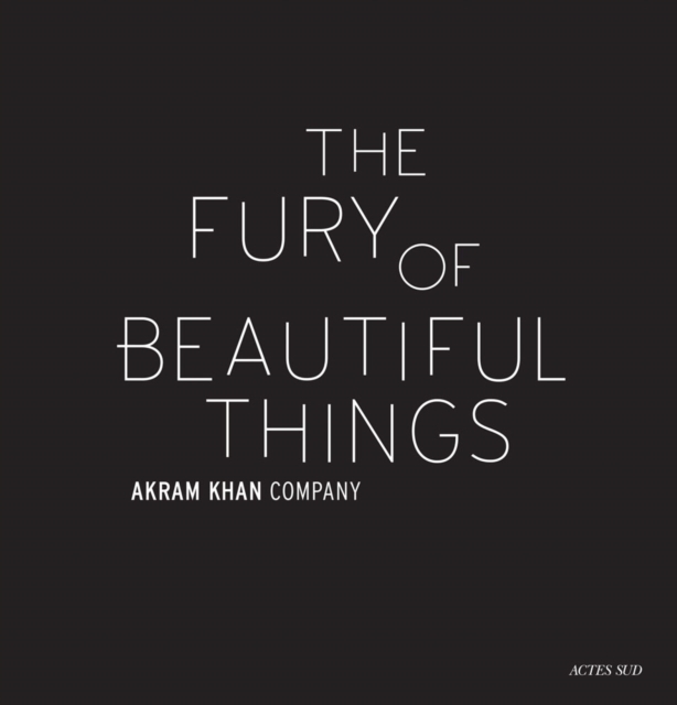 Akram Khan: The Fury of Beautiful Things - Akram Khan
