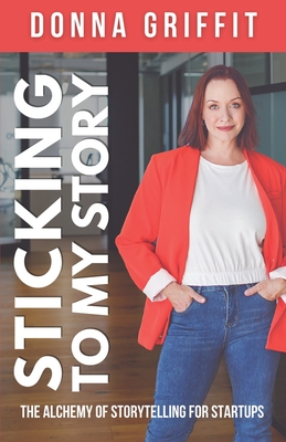 Sticking to My Story: The Alchemy of Storytelling for Startups - Donna Griffit