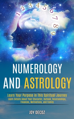 Numerology and Astrology: Learn Details About Your Character, Outlook, Relationships, Finances, Motivations, and Family (Learn Your Purpose in T - Joy Decoz