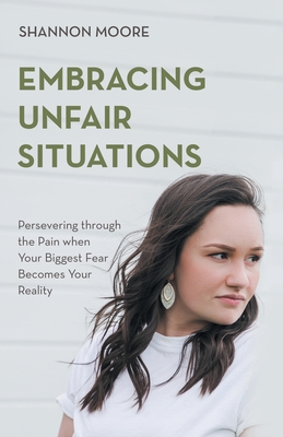 Embracing Unfair Situations: Persevering through the Pain when Your Biggest Fear Becomes Your Reality - Shannon Moore