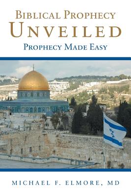 Biblical Prophecy Unveiled: Prophecy Made Easy - Michael F. Elmore
