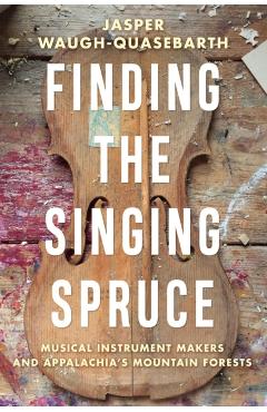 Poza produsului Finding the Singing Spruce: Musical Instrument Makers and Appalachia's Mountain Forests - Jasper Waugh-quasebarth