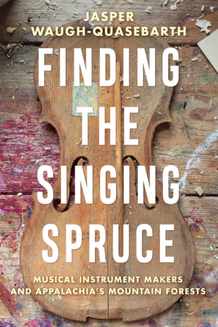 Finding the Singing Spruce: Musical Instrument Makers and Appalachia's Mountain Forests - Jasper Waugh-quasebarth