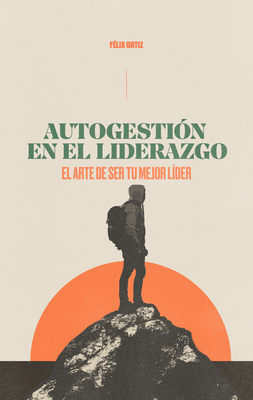 Autogestión En El Liderazgo: El Arte de Ser Tu Mejor Líder (Self-Management in Leadership: The Art of Being Your Best Leader) - Felix Ortiz