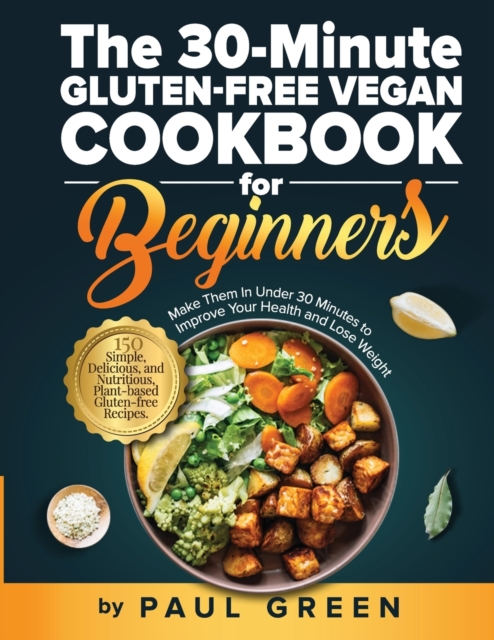 The 30-Minute Gluten-free Vegan Cookbook for Beginners: 150 Simple, Delicious, and Nutritious, Plant-based Gluten-free Recipes. Make Them In Under 30 - Paul Green