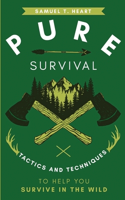 Pure Survival: Tactics and Techniques to Help You Survive in the Wild - Samuel T. Heart