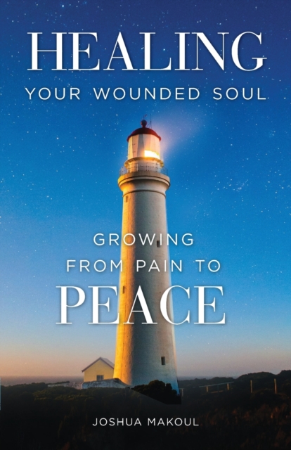 Healing Your Wounded Soul: Growing from Pain to Peace - Joshua Makoul