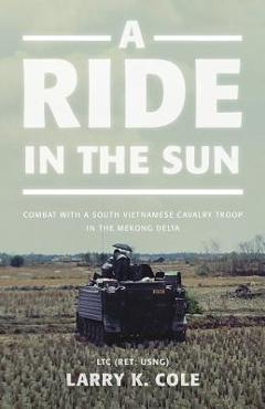 Coperta cărții 'A Ride in the Sun: Combat with a South Vietnamese Cavalry Troop in the Mekong Delta - Ltc (ret Usng) Larry Cole'