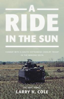 Coperta cărții 'A Ride in the Sun: Combat with a South Vietnamese Cavalry Troop in the Mekong Delta - Ltc (ret Usng) Larry Cole'