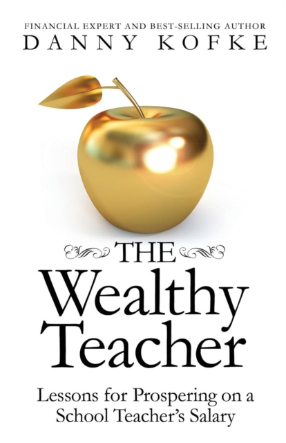 The Wealthy Teacher: Lessons for Prospering on a School Teacher's Salary - Danny Kofke