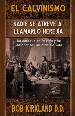 El calvinismo: Nadie se atreve a llamarlo herejía: Un enfoque en la vida y las enseñanzas de Juan Calvino - Bob Kirkland