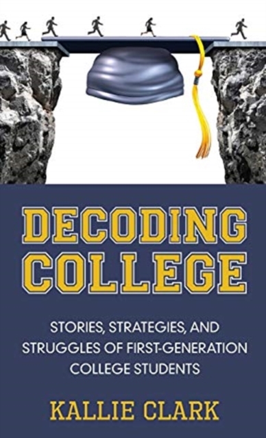 Decoding College: Stories, Strategies, and Struggles of First-Generation College Students - Kallie Clark