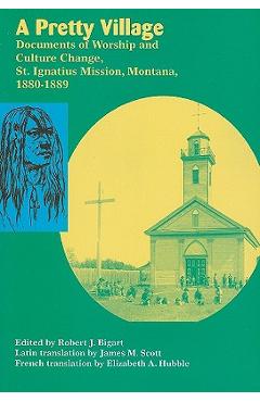 Coperta cărții 'A Pretty Village: Documents of Worship and Culture Change, St. Ignatius Mission, Montana, 1880-1889 - Robert Bigart'