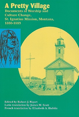 Coperta cărții 'A Pretty Village: Documents of Worship and Culture Change, St. Ignatius Mission, Montana, 1880-1889 - Robert Bigart'