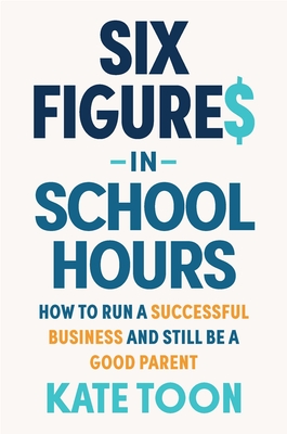 Coperta cărții 'Six Figures in School Hours: How to Run a Successful Business and Still Be a Good Parent - Kate Toon'