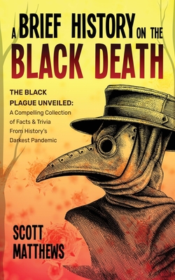 A Brief History On The Black Death - The Black Plague Unveiled: A Compelling Collection of Facts & Trivia From History's Darkest Pandemic - Scott Matthews