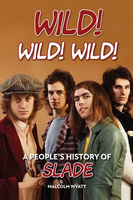 Wild! Wild! Wild! A People's History of Slade - Malcolm Wyatt