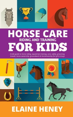Horse Care, Riding & Training for Kids age 6 to 11 - A kids guide to horse riding, equestrian training, care, safety, grooming, breeds, horse ownershi - Elaine Heney
