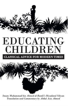 Educating Children: Classical Advice for Modern Times based on Imam Raml's Riyatul ibyn - Abdul Aziz Ahmed