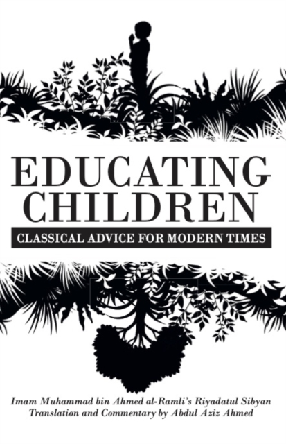 Educating Children: Classical Advice for Modern Times based on Imam Ramlī's Riyāḍatul Ṣibyān - Abdul Aziz Ahmed