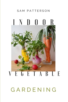 Coperta cărții 'Indoor Vegetable Gardening: Creative Ways to Grow Herbs, Fruits, and Vegetables in Your Home - Sam Patterson'