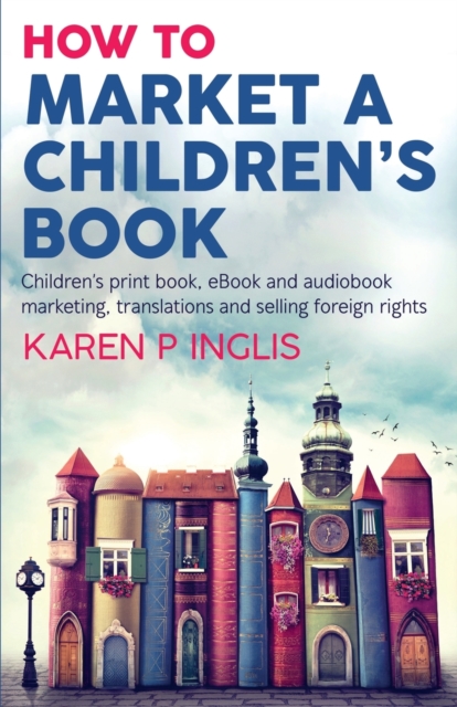 How to Market a Children's Book: Children's print book, eBook and audiobook marketing, translations and selling foreign rights - Karen P. Inglis