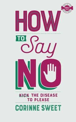 How To Say No: Kick the disease to please - Corinne Sweet