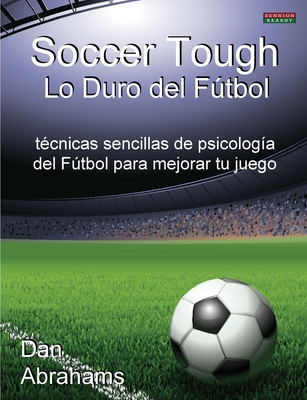 Soccer Tough - Lo Duro del Futbol: Tecnicas Sencillas de Psicologia del Futbol Para Mejorar Tu Juego - Dan Abrahams