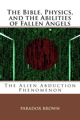 The Bible, Physics, and the Abilities of Fallen Angels: The Alien Abduction Phenomenon - Paradox Brown