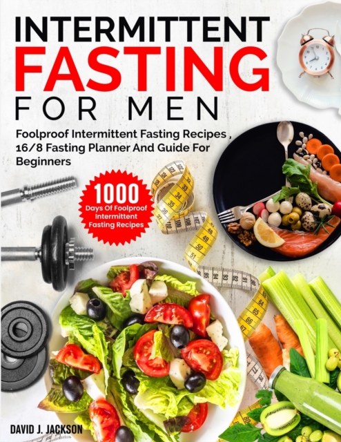 Intermittent Fasting For Men: 1000 Days Of Foolproof Intermittent Fasting Recipes, 16/8 Fasting Planner And Men's Fitness Guide For Fasting Beginner - David J. Jackson