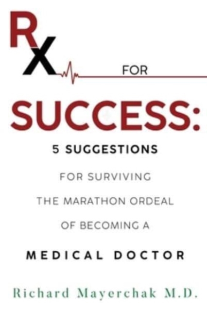 Rx for Success: 5 Suggestions for Surviving the Marathon Ordeal of Becoming a Medical Doctor - Richard Mayerchak