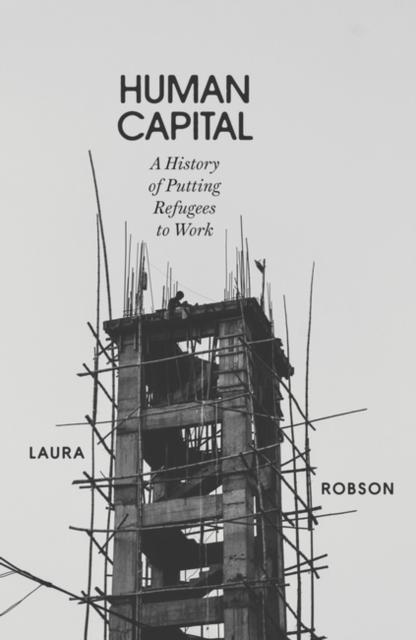 Human Capital: A History of Putting Refugees to Work - Laura Robson