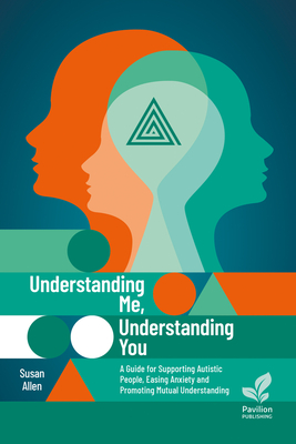 Understanding Me, Understanding You: A Guide for Supporting Autistic People, Easing Anxiety and Promoting Mutual Understanding - Susan Allen