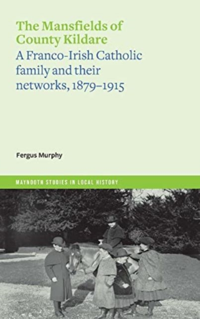 The Mansfields of County Kildare: A Franco-Irish Catholic Family and Their Networks, 1879-1915 - Fergus Murphy