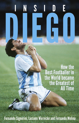 Inside Diego: How the Best Footballer in the World Became the Greatest of All Time - Fernando Signorini
