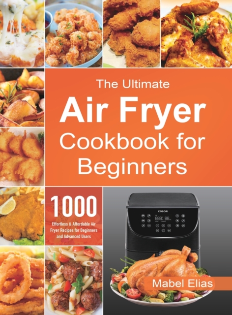 The Ultimate Air Fryer Cookbook for Beginners: 1000 Effortless & Affordable Air Fryer Recipes for Beginners and Advanced Users - Mabel Elias