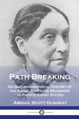 Path Breaking: An Autobiographical History of the Equal Suffrage Movement in Pacific Coast States - Abigail Scott Duniway