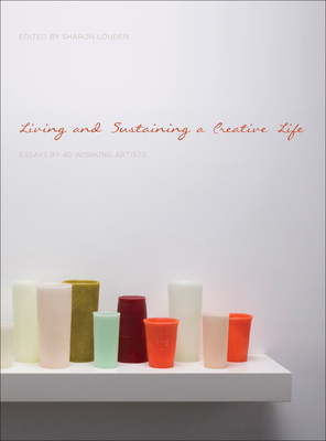 Living and Sustaining a Creative Life: Essays by 40 Working Artists - Sharon Louden