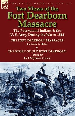 Two Views of the Fort Dearborn Massacre: The Potawatomi Indians & the U. S. Army During the War of 1812-The Fort Dearborn Massacre by Linai T. Helm an - Linai T. Helm