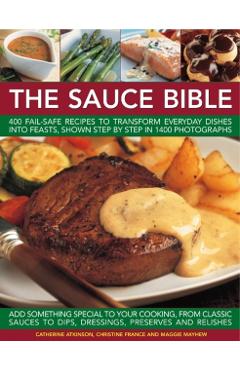 The Sauce Bible: 400 Fail-Safe Recipes to Transform Everyday Dishes Into Feasts, Shown Step by Step in 1400 Photographs - Catherine Atkinson