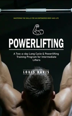 Powerlifting: Mastering the Skills for an Empowered Body and Life (A Two-a-day Long Cycle & Powerlifting Training Program for Interm - Louis Davis