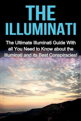 The Illuminati: The Ultimate Illuminati Guide With All You Need to Know About the Illuminati and Its Best Conspiracies! - Jack Porter