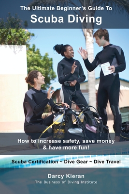 The Ultimate Beginner's Guide To Scuba Diving: How to increase safety, save money & have more fun! - Darcy Kieran