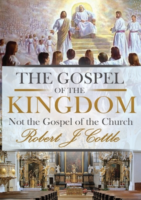 The Gospel of the Kingdom: Not the Gospel of the Church - Robert J. Cottle