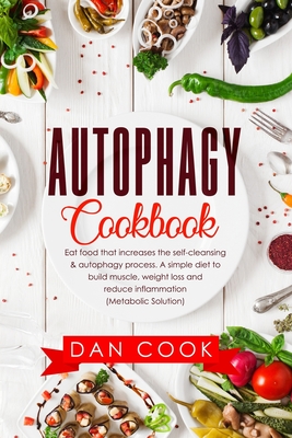 Autophagy Cookbook: Eat Food that Increases the Self-Cleansing & Autophagy Process. A Simple Diet to Build Muscle, Weight Loss and Reduce - Dan Cook