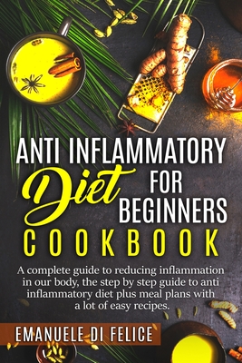 Anti Inflammatory Diet for Beginners Cookbook: A Complete Guide to Reducing Inflammation in our Body, the Step by Step Guide to Anti Inflammatory Diet - Emanuele Di Felice